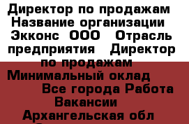 Директор по продажам › Название организации ­ Экконс, ООО › Отрасль предприятия ­ Директор по продажам › Минимальный оклад ­ 120 000 - Все города Работа » Вакансии   . Архангельская обл.,Северодвинск г.